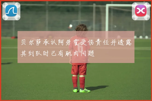 贝尔萨承认阿劳霍受伤责任并透露其到队时已有肌肉问题