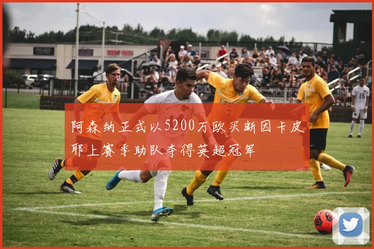 阿森纳正式以5200万欧买断因卡皮耶上赛季助队夺得英超冠军