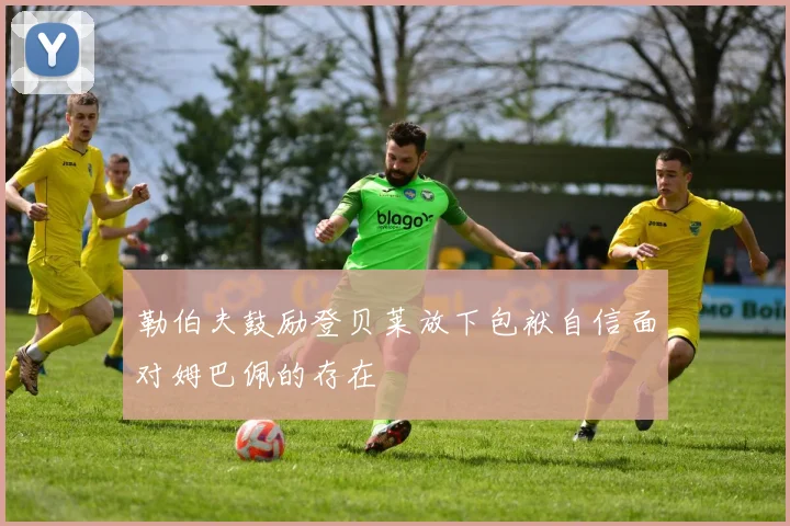 勒伯夫鼓励登贝莱放下包袱自信面对姆巴佩的存在