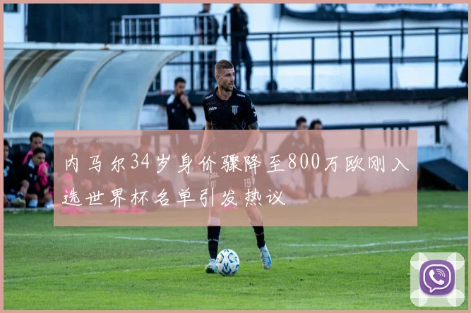 内马尔34岁身价骤降至800万欧刚入选世界杯名单引发热议