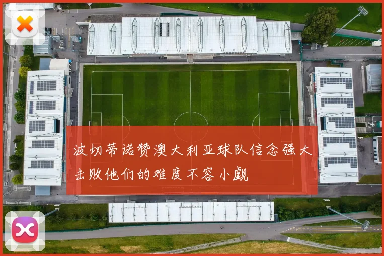 波切蒂诺赞澳大利亚球队信念强大击败他们的难度不容小觑