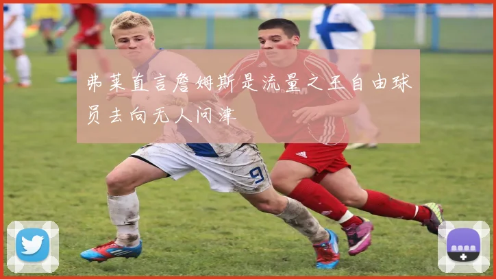 弗莱直言詹姆斯是流量之王自由球员去向无人问津