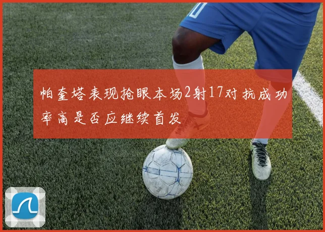 帕奎塔表现抢眼本场2射17对抗成功率高是否应继续首发