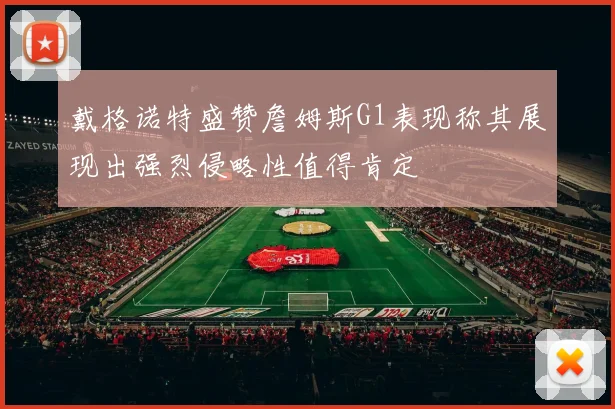 戴格诺特盛赞詹姆斯G1表现称其展现出强烈侵略性值得肯定