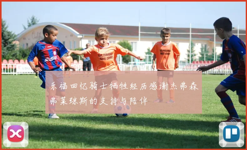 乐福回忆骑士牺牲经历感谢杰弗森弗莱琼斯的支持与陪伴