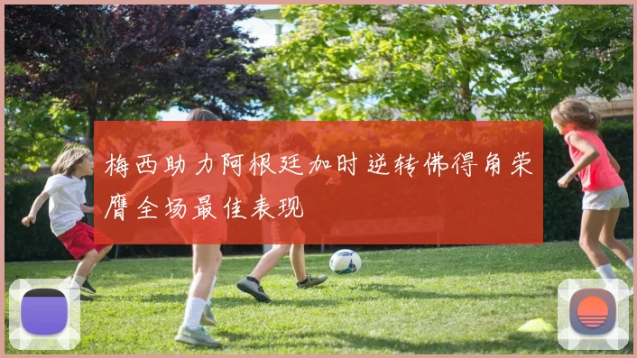 梅西助力阿根廷加时逆转佛得角荣膺全场最佳表现