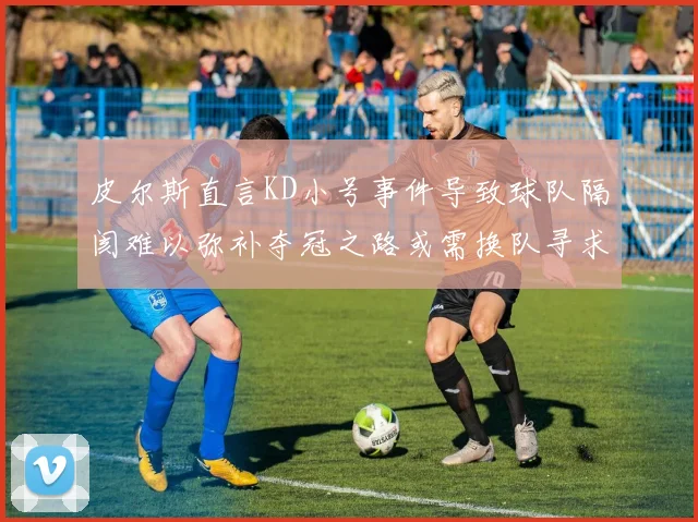 皮尔斯直言KD小号事件导致球队隔阂难以弥补夺冠之路或需换队寻求新机会