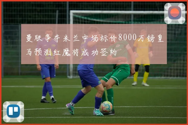曼联争夺米兰中场标价8000万镑皇马预测红魔将成功签约