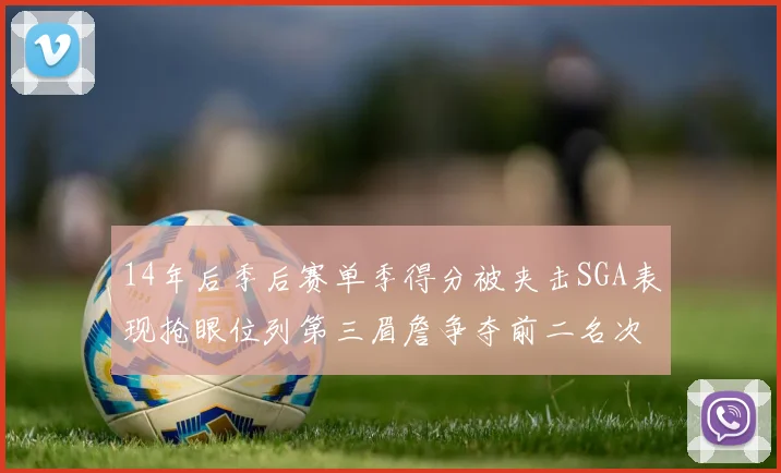 14年后季后赛单季得分被夹击SGA表现抢眼位列第三眉詹争夺前二名次