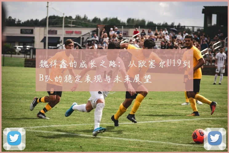 魏祥鑫的成长之路：从欧塞尔U19到B队的稳定表现与未来展望
