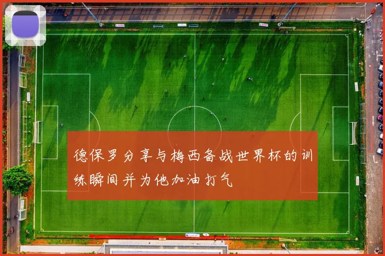 德保罗分享与梅西备战世界杯的训练瞬间并为他加油打气