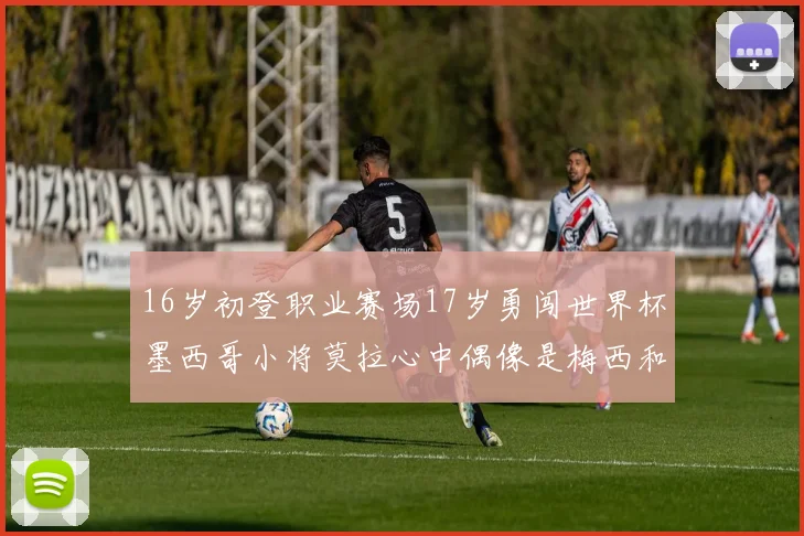 16岁初登职业赛场17岁勇闯世界杯墨西哥小将莫拉心中偶像是梅西和C罗
