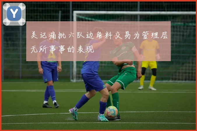 美记痛批六队边角料交易为管理层无所事事的表现