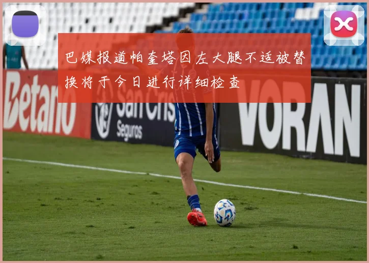 巴媒报道帕奎塔因左大腿不适被替换将于今日进行详细检查
