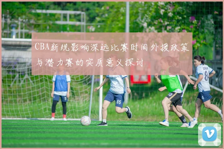 CBA新规影响深远比赛时间外援政策与潜力赛的实质意义探讨