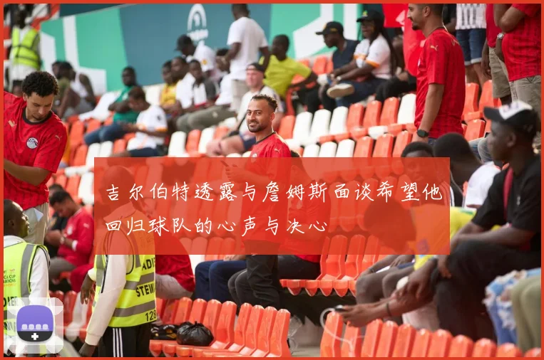 吉尔伯特透露与詹姆斯面谈希望他回归球队的心声与决心
