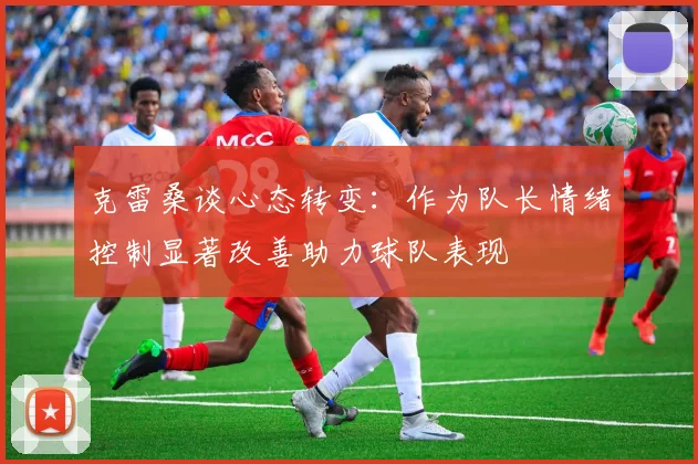 克雷桑谈心态转变：作为队长情绪控制显著改善助力球队表现