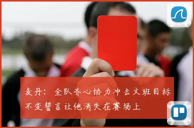 麦丹：全队齐心协力冲击文班目标不变誓言让他消失在赛场上